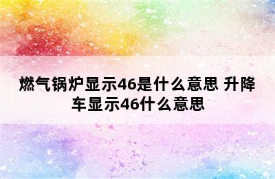 燃气锅炉显示46是什么意思 升降车显示46什么意思